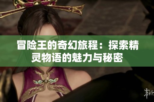 冒险王的奇幻旅程：探索精灵物语的魅力与秘密