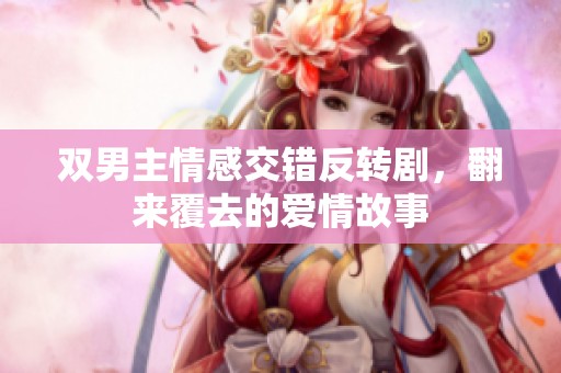 双男主情感交错反转剧，翻来覆去的爱情故事