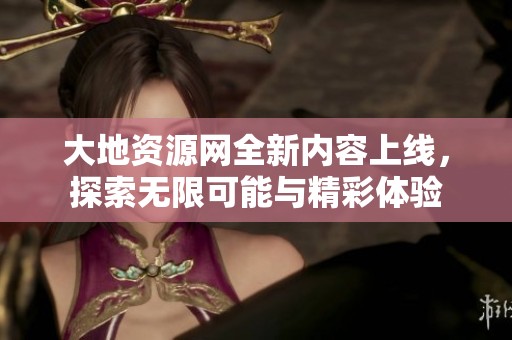 大地资源网全新内容上线，探索无限可能与精彩体验