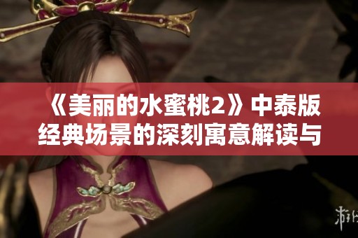 《美丽的水蜜桃2》中泰版经典场景的深刻寓意解读与分析