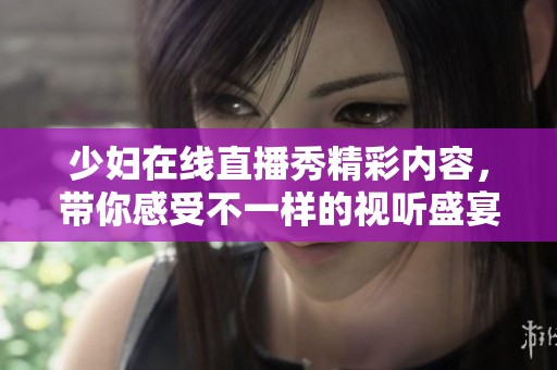 少妇在线直播秀精彩内容，带你感受不一样的视听盛宴