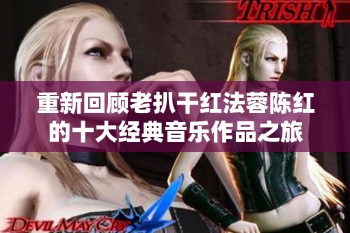 重新回顾老扒干红法蓉陈红的十大经典音乐作品之旅