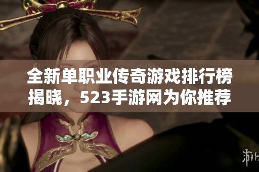 全新单职业传奇游戏排行榜揭晓，523手游网为你推荐经典之选