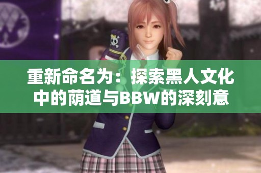 重新命名为：探索黑人文化中的荫道与BBW的深刻意义与表现