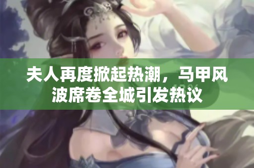 夫人再度掀起热潮，马甲风波席卷全城引发热议