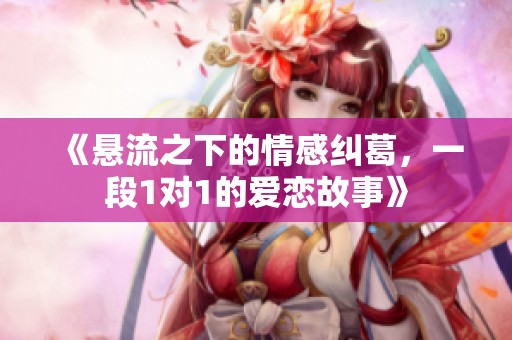 《悬流之下的情感纠葛，一段1对1的爱恋故事》