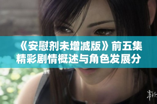 《安慰剂未增减版》前五集精彩剧情概述与角色发展分析