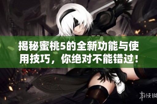 揭秘蜜桃5的全新功能与使用技巧，你绝对不能错过！