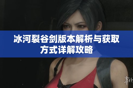 冰河裂谷剑版本解析与获取方式详解攻略