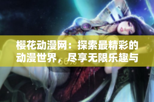 樱花动漫网：探索最精彩的动漫世界，尽享无限乐趣与创意