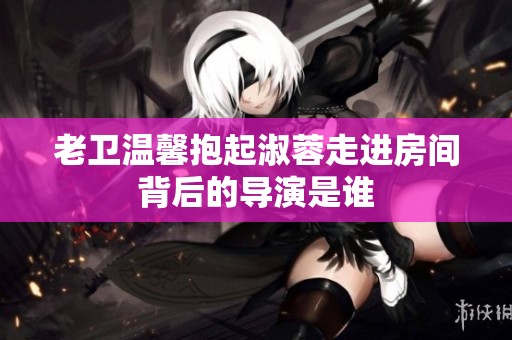 老卫温馨抱起淑蓉走进房间背后的导演是谁