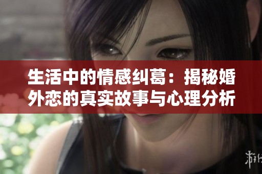 生活中的情感纠葛：揭秘婚外恋的真实故事与心理分析