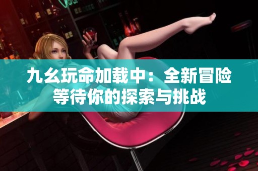 九幺玩命加载中：全新冒险等待你的探索与挑战