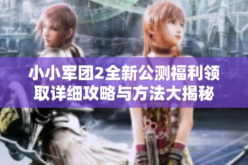 小小军团2全新公测福利领取详细攻略与方法大揭秘