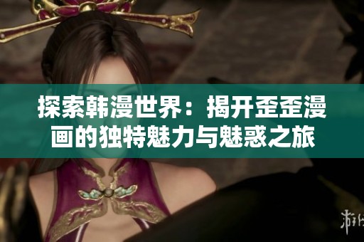 探索韩漫世界：揭开歪歪漫画的独特魅力与魅惑之旅
