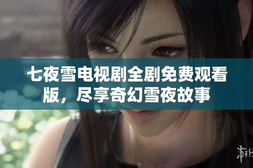 七夜雪电视剧全剧免费观看版，尽享奇幻雪夜故事