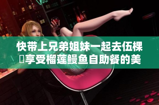 快带上兄弟姐妹一起去伍棵煋享受榴莲鳗鱼自助餐的美味吧！