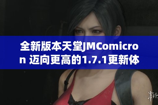 全新版本天堂JMComicron 迈向更高的1.7.1更新体验