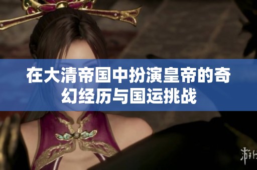 在大清帝国中扮演皇帝的奇幻经历与国运挑战