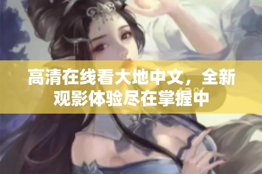 高清在线看大地中文，全新观影体验尽在掌握中