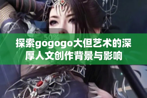 探索gogogo大但艺术的深厚人文创作背景与影响