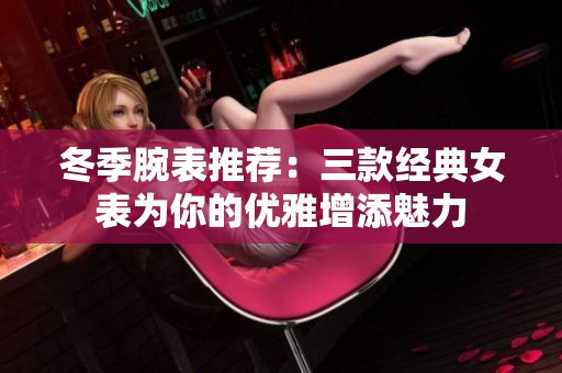 冬季腕表推荐：三款经典女表为你的优雅增添魅力