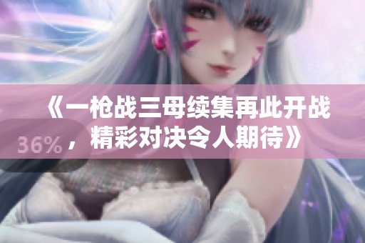《一枪战三母续集再此开战，精彩对决令人期待》