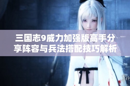 三国志9威力加强版高手分享阵容与兵法搭配技巧解析
