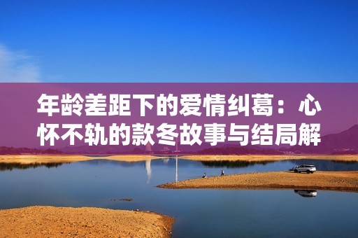 年龄差距下的爱情纠葛：心怀不轨的款冬故事与结局解析