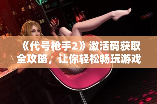 《代号枪手2》激活码获取全攻略，让你轻松畅玩游戏新世界