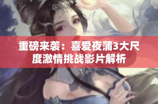 重磅来袭：喜爱夜蒲3大尺度激情挑战影片解析