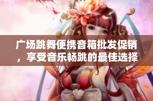 广场跳舞便携音箱批发促销，享受音乐畅跳的最佳选择