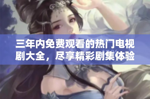 三年内免费观看的热门电视剧大全，尽享精彩剧集体验