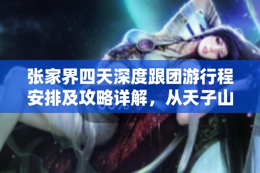 张家界四天深度跟团游行程安排及攻略详解，从天子山到黄石寨全覆盖