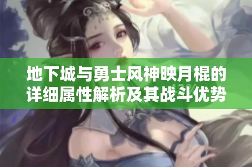 地下城与勇士风神映月棍的详细属性解析及其战斗优势