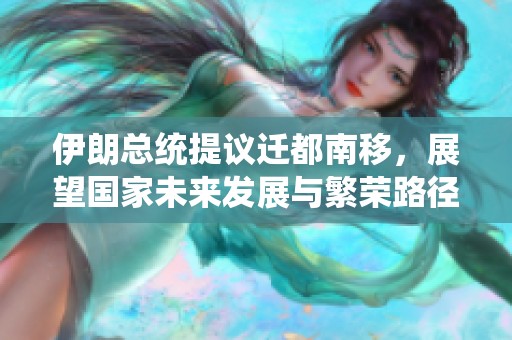 伊朗总统提议迁都南移，展望国家未来发展与繁荣路径