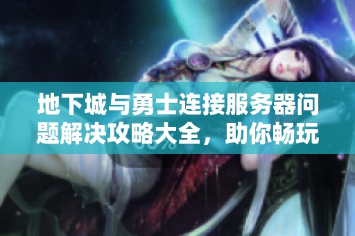 地下城与勇士连接服务器问题解决攻略大全，助你畅玩游戏无阻