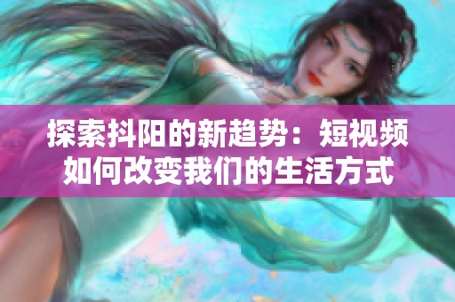 探索抖阳的新趋势：短视频如何改变我们的生活方式