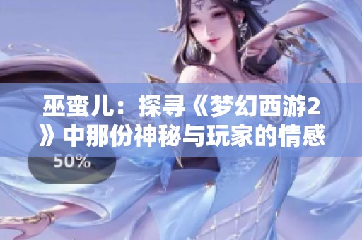 巫蛮儿：探寻《梦幻西游2》中那份神秘与玩家的情感共鸣