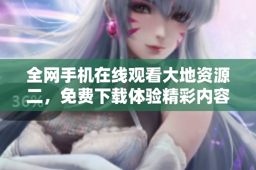 全网手机在线观看大地资源二，免费下载体验精彩内容