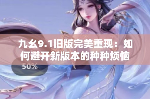 九幺9.1旧版完美重现：如何避开新版本的种种烦恼