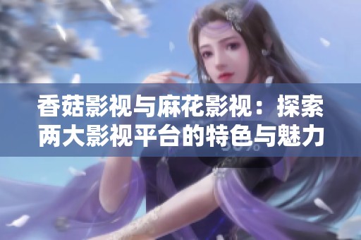 香菇影视与麻花影视：探索两大影视平台的特色与魅力