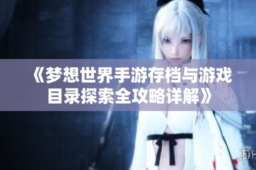 《梦想世界手游存档与游戏目录探索全攻略详解》