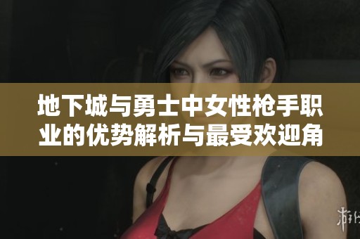 地下城与勇士中女性枪手职业的优势解析与最受欢迎角色推荐