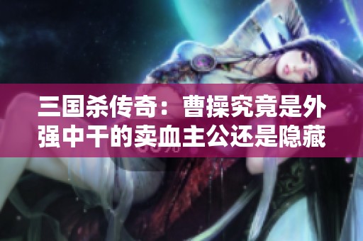 三国杀传奇：曹操究竟是外强中干的卖血主公还是隐藏实力的明君