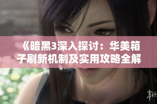 《暗黑3深入探讨：华美箱子刷新机制及实用攻略全解析》
