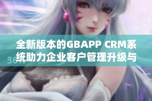 全新版本的GBAPP CRM系统助力企业客户管理升级与创新