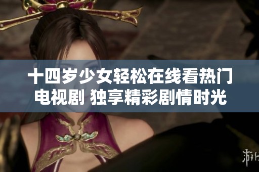 十四岁少女轻松在线看热门电视剧 独享精彩剧情时光