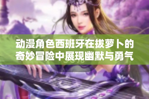 动漫角色西班牙在拔萝卜的奇妙冒险中展现幽默与勇气