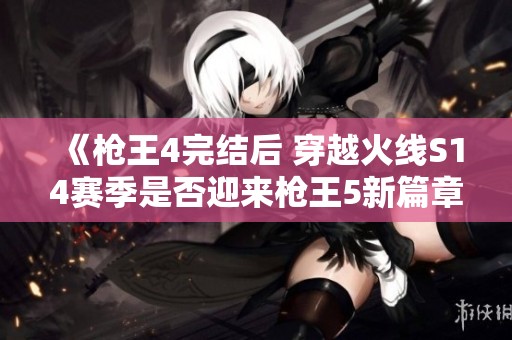 《枪王4完结后 穿越火线S14赛季是否迎来枪王5新篇章》